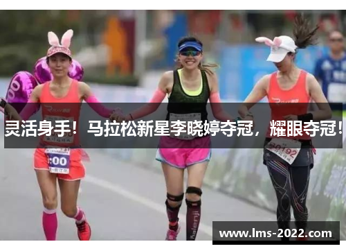 灵活身手！马拉松新星李晓婷夺冠，耀眼夺冠！