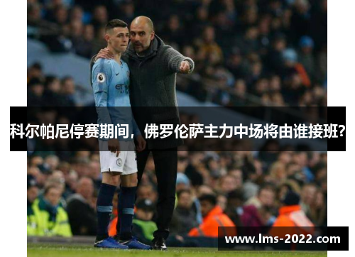 科尔帕尼停赛期间，佛罗伦萨主力中场将由谁接班？